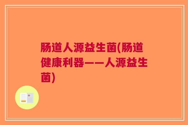 肠道人源益生菌(肠道健康利器——人源益生菌) 肠道人源益生菌(肠道健康利器——人源益生菌)