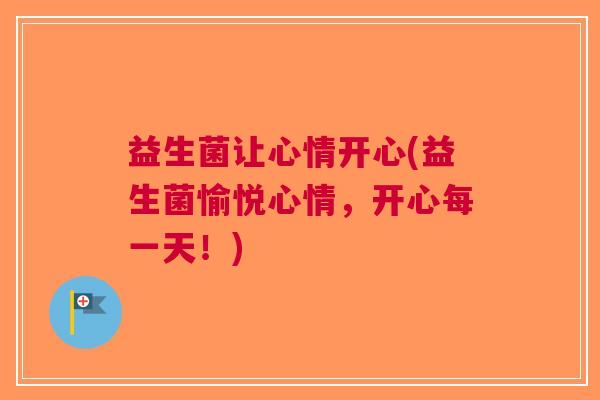 益生菌让心情开心(益生菌愉悦心情,开心每一天!) 益生菌让心情开心(益生菌愉悦心情,开心每一天!)
