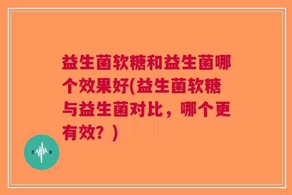 益生菌软糖和益生菌哪个效果好(益生菌软糖与益生菌对比,哪个更有效?) 益生菌软糖和益生菌哪个效果好(益生菌软糖与益生菌对比,哪个更有效?)