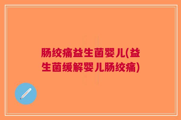 肠绞痛益生菌婴儿(益生菌缓解婴儿肠绞痛) 肠绞痛益生菌婴儿(益生菌缓解婴儿肠绞痛)