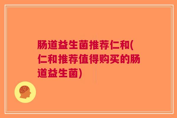 肠道益生菌推荐仁和(仁和推荐值得购买的肠道益生菌) 肠道益生菌推荐仁和(仁和推荐值得购买的肠道益生菌)