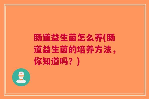 肠道益生菌怎么养(肠道益生菌的培养方法,你知道吗?) 肠道益生菌怎么养(肠道益生菌的培养方法,你知道吗?)
