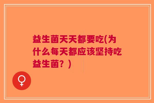 益生菌天天都要吃(为什么每天都应该坚持吃益生菌?) 益生菌天天都要吃(为什么每天都应该坚持吃益生菌?)