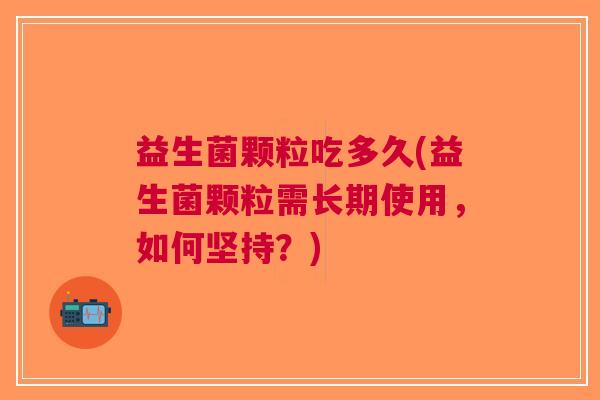 益生菌颗粒吃多久(益生菌颗粒需长期使用,如何坚持?)