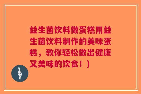 益生菌饮料做蛋糕用益生菌饮料制作的美味蛋糕,教你轻松做出健康又美味的饮食!) 益生菌饮料做蛋糕用益生菌饮料制作的美味蛋糕,教你轻松做出健康又美味的饮食!)