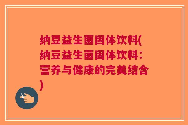 纳豆益生菌固体饮料(纳豆益生菌固体饮料:营养与健康的完美结合)
