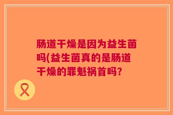 肠道干燥是因为益生菌吗(益生菌真的是肠道干燥的罪魁祸首吗? 肠道干燥是因为益生菌吗(益生菌真的是肠道干燥的罪魁祸首吗?
