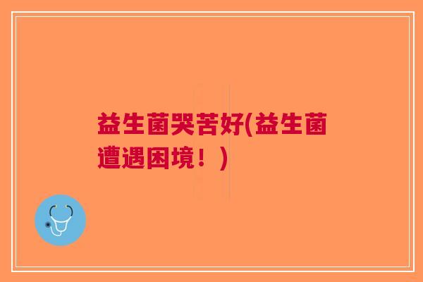 益生菌哭苦好(益生菌遭遇困境!) 益生菌哭苦好(益生菌遭遇困境!)