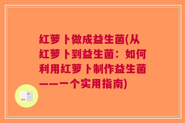 红萝卜做成益生菌(从红萝卜到益生菌:如何利用红萝卜制作益生菌——一个实用指南) 红萝卜做成益生菌(从红萝卜到益生菌:如何利用红萝卜制作益生菌——一个实用指南)