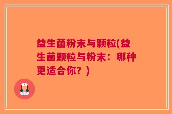益生菌粉末与颗粒(益生菌颗粒与粉末:哪种更适合你?)