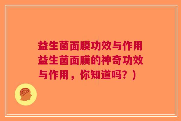 益生菌面膜功效与作用益生菌面膜的神奇功效与作用,你知道吗?)