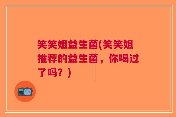 笑笑姐益生菌(笑笑姐推荐的益生菌,你喝过了吗?) 笑笑姐益生菌(笑笑姐推荐的益生菌,你喝过了吗?)