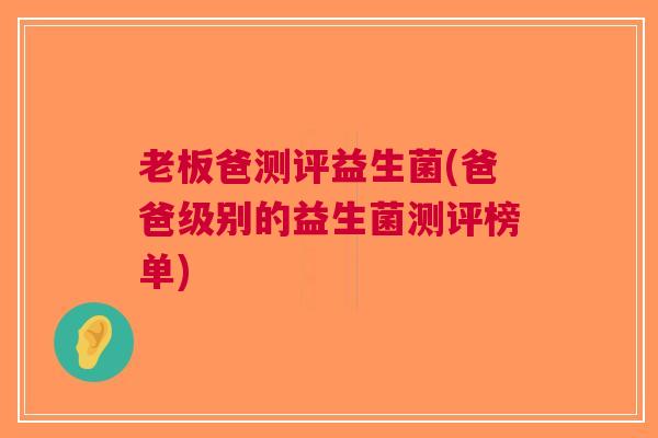 老板爸测评益生菌(爸爸级别的益生菌测评榜单)