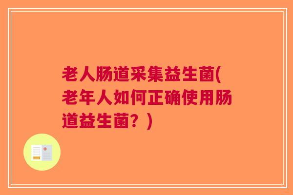 老人肠道采集益生菌(老年人如何正确使用肠道益生菌?) 老人肠道采集益生菌(老年人如何正确使用肠道益生菌?)