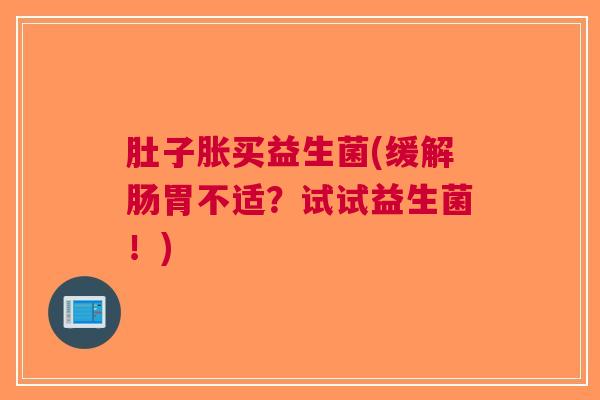 肚子胀买益生菌(缓解肠胃不适?试试益生菌!) 肚子胀买益生菌(缓解肠胃不适?试试益生菌!)