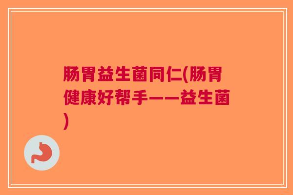 肠胃益生菌同仁(肠胃健康好帮手——益生菌) 肠胃益生菌同仁(肠胃健康好帮手——益生菌)