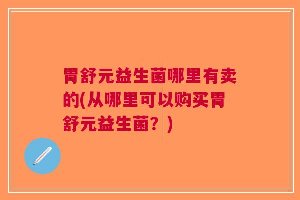 胃舒元益生菌哪里有卖的(从哪里可以购买胃舒元益生菌?) 胃舒元益生菌哪里有卖的(从哪里可以购买胃舒元益生菌?)