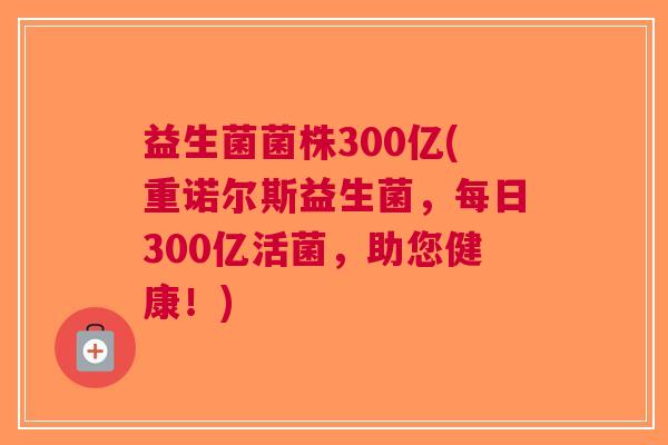 益生菌菌株300亿(重诺尔斯益生菌,每日300亿活菌,助您健康!)