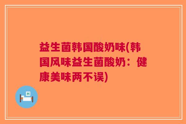 益生菌韩国酸奶味(韩国风味益生菌酸奶:健康美味两不误) 益生菌韩国酸奶味(韩国风味益生菌酸奶:健康美味两不误)