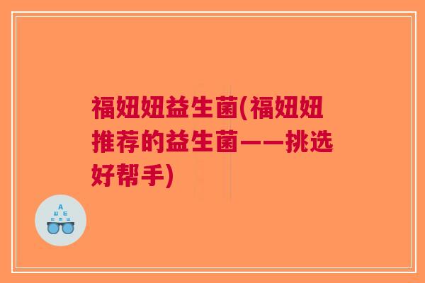 福妞妞益生菌(福妞妞推荐的益生菌——挑选好帮手) 福妞妞益生菌(福妞妞推荐的益生菌——挑选好帮手)