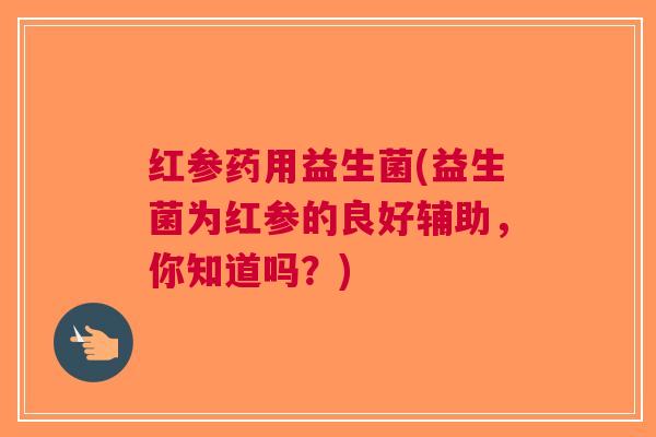 红参药用益生菌(益生菌为红参的良好辅助,你知道吗?)