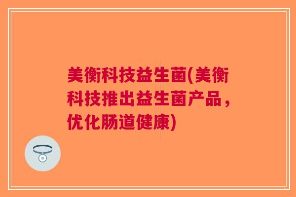 美衡科技益生菌(美衡科技推出益生菌产品,优化肠道健康) 美衡科技益生菌(美衡科技推出益生菌产品,优化肠道健康)