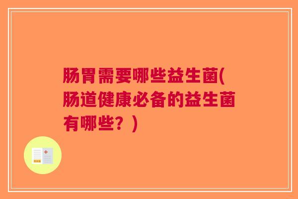 肠胃需要哪些益生菌(肠道健康必备的益生菌有哪些？)