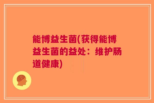 能博益生菌(获得能博益生菌的益处:维护肠道健康) 能博益生菌(获得能博益生菌的益处:维护肠道健康)