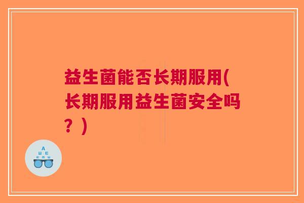 益生菌能否长期服用(长期服用益生菌安全吗?)