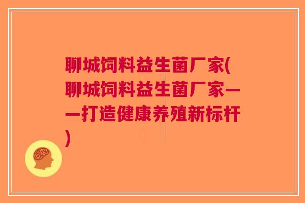 聊城饲料益生菌厂家(聊城饲料益生菌厂家——打造健康养殖新标杆)