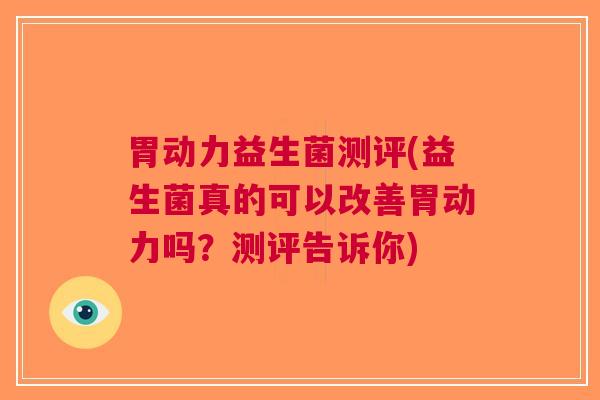 胃动力益生菌测评(益生菌真的可以改善胃动力吗?测评告诉你) 胃动力益生菌测评(益生菌真的可以改善胃动力吗?测评告诉你)
