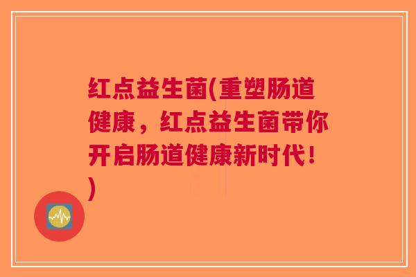 红点益生菌(重塑肠道健康,红点益生菌带你开启肠道健康新时代!) 红点益生菌(重塑肠道健康,红点益生菌带你开启肠道健康新时代!)