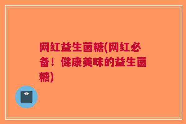 网红益生菌糖(网红必备!健康美味的益生菌糖) 网红益生菌糖(网红必备!健康美味的益生菌糖)