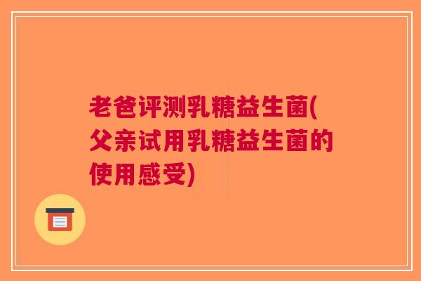 老爸评测乳糖益生菌(父亲试用乳糖益生菌的使用感受) 老爸评测乳糖益生菌(父亲试用乳糖益生菌的使用感受)