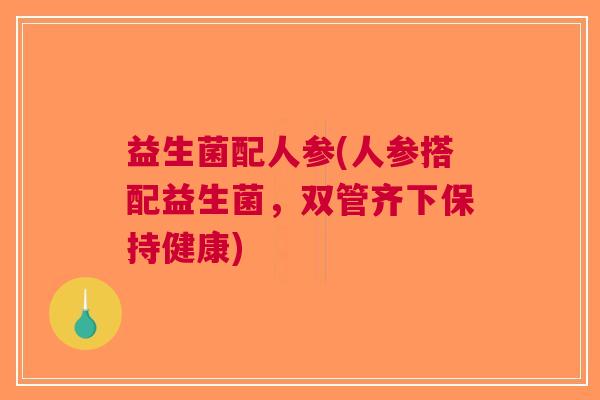 益生菌配人参(人参搭配益生菌,双管齐下保持健康)