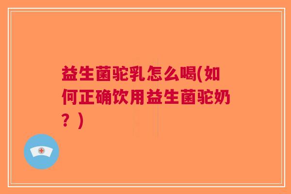 益生菌驼乳怎么喝(如何正确饮用益生菌驼奶?) 益生菌驼乳怎么喝(如何正确饮用益生菌驼奶?)