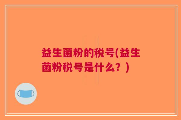 益生菌粉的税号(益生菌粉税号是什么?)