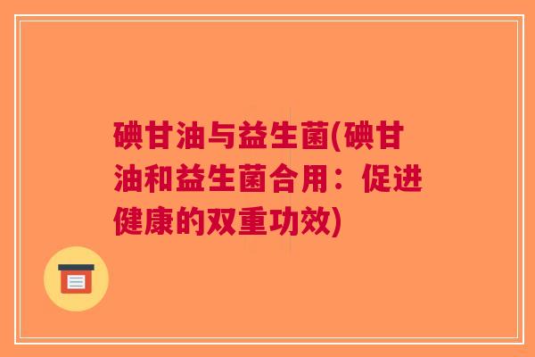 碘甘油与益生菌(碘甘油和益生菌合用:促进健康的双重功效)