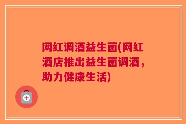 网红调酒益生菌(网红酒店推出益生菌调酒,助力健康生活)