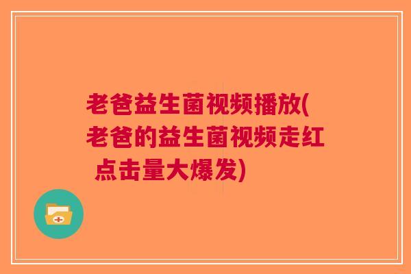 老爸益生菌视频播放(老爸的益生菌视频走红 点击量大爆发) 老爸益生菌视频播放(老爸的益生菌视频走红 点击量大爆发)
