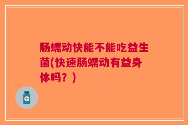 肠蠕动快能不能吃益生菌(快速肠蠕动有益身体吗?) 肠蠕动快能不能吃益生菌(快速肠蠕动有益身体吗?)