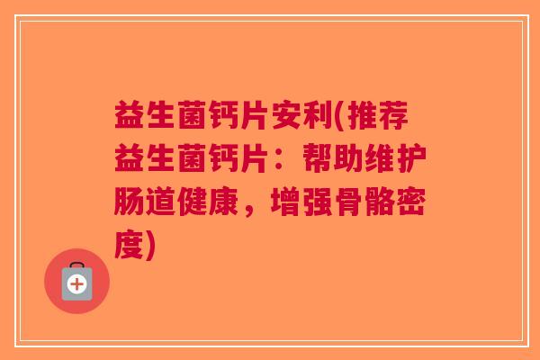 益生菌钙片安利(推荐益生菌钙片:帮助维护肠道健康,增强骨骼密度) 益生菌钙片安利(推荐益生菌钙片:帮助维护肠道健康,增强骨骼密度)