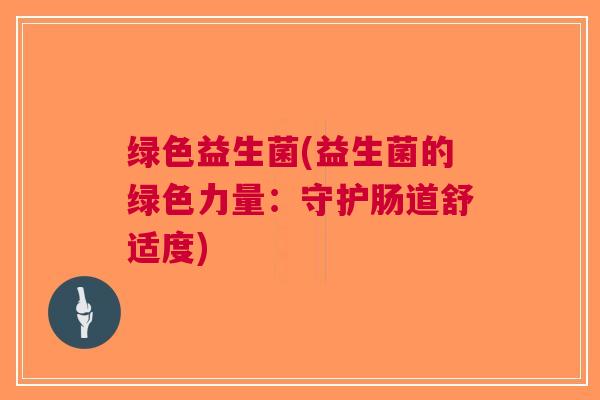 绿色益生菌(益生菌的绿色力量:守护肠道舒适度) 绿色益生菌(益生菌的绿色力量:守护肠道舒适度)