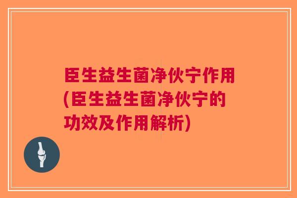 臣生益生菌净伙宁作用(臣生益生菌净伙宁的功效及作用解析)