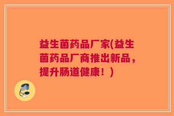 益生菌药品厂家(益生菌药品厂商推出新品,提升肠道健康!) 益生菌药品厂家(益生菌药品厂商推出新品,提升肠道健康!)