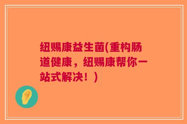 纽赐康益生菌(重构肠道健康,纽赐康帮你一站式解决!)