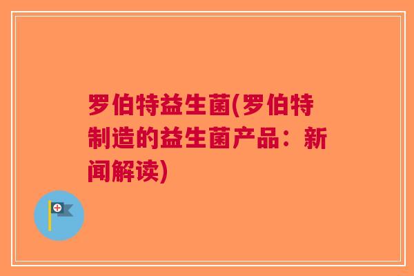 罗伯特益生菌(罗伯特制造的益生菌产品:新闻解读) 罗伯特益生菌(罗伯特制造的益生菌产品:新闻解读)