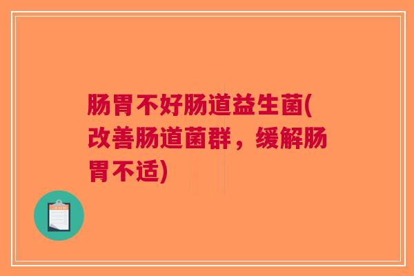 肠胃不好肠道益生菌(改善肠道菌群,缓解肠胃不适) 肠胃不好肠道益生菌(改善肠道菌群,缓解肠胃不适)