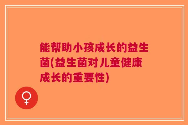能帮助小孩成长的益生菌(益生菌对儿童健康成长的重要性) 能帮助小孩成长的益生菌(益生菌对儿童健康成长的重要性)