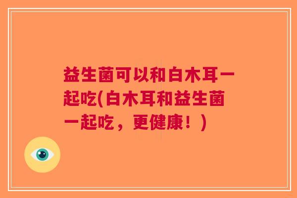 益生菌可以和白木耳一起吃(白木耳和益生菌一起吃,更健康!)